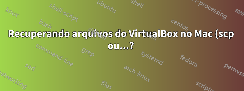 Recuperando arquivos do VirtualBox no Mac (scp ou...?)