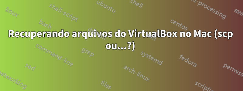 Recuperando arquivos do VirtualBox no Mac (scp ou...?)