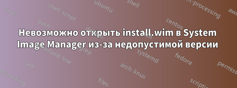 Невозможно открыть install.wim в System Image Manager из-за недопустимой версии