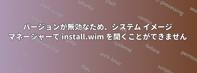 バージョンが無効なため、システム イメージ マネージャーで install.wim を開くことができません