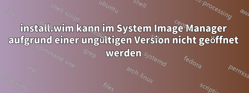 install.wim kann im System Image Manager aufgrund einer ungültigen Version nicht geöffnet werden