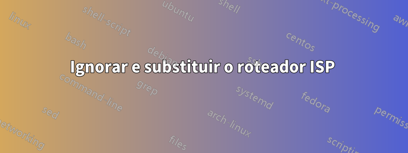 Ignorar e substituir o roteador ISP
