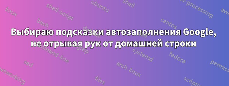 Выбираю подсказки автозаполнения Google, не отрывая рук от домашней строки