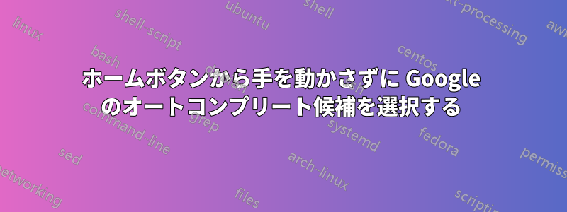 ホームボタンから手を動かさずに Google のオートコンプリート候補を選択する