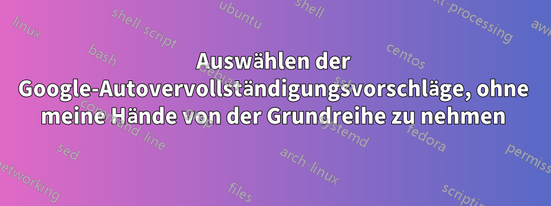 Auswählen der Google-Autovervollständigungsvorschläge, ohne meine Hände von der Grundreihe zu nehmen