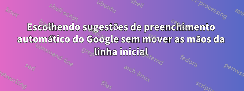 Escolhendo sugestões de preenchimento automático do Google sem mover as mãos da linha inicial