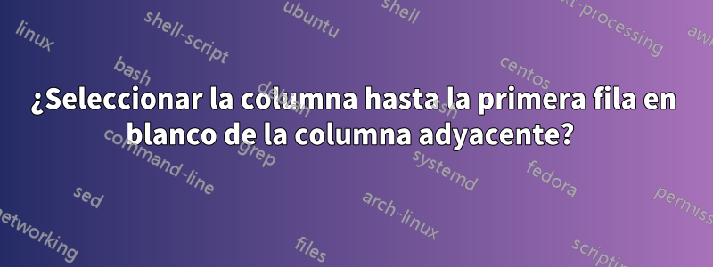 ¿Seleccionar la columna hasta la primera fila en blanco de la columna adyacente? 