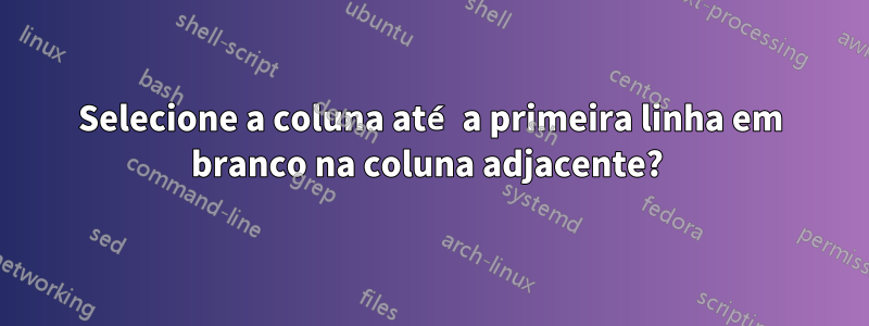 Selecione a coluna até a primeira linha em branco na coluna adjacente? 