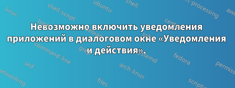 Невозможно включить уведомления приложений в диалоговом окне «Уведомления и действия».