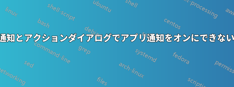 通知とアクションダイアログでアプリ通知をオンにできない