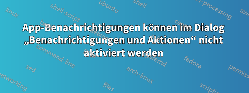 App-Benachrichtigungen können im Dialog „Benachrichtigungen und Aktionen“ nicht aktiviert werden