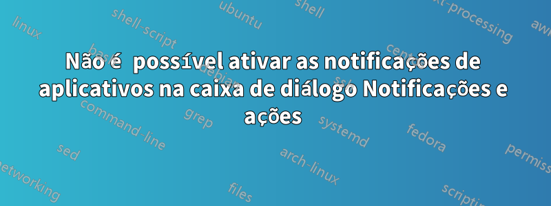 Não é possível ativar as notificações de aplicativos na caixa de diálogo Notificações e ações