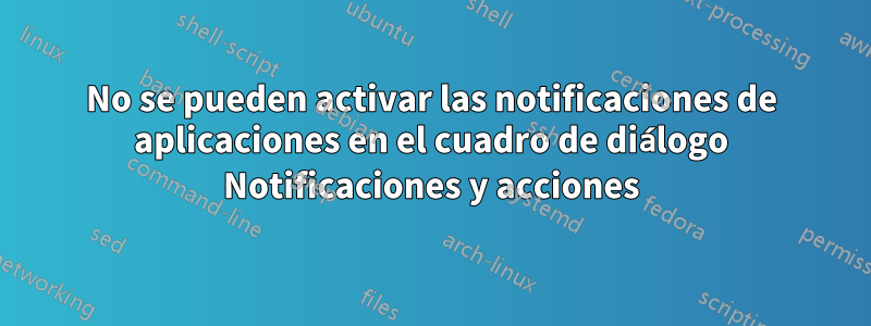 No se pueden activar las notificaciones de aplicaciones en el cuadro de diálogo Notificaciones y acciones