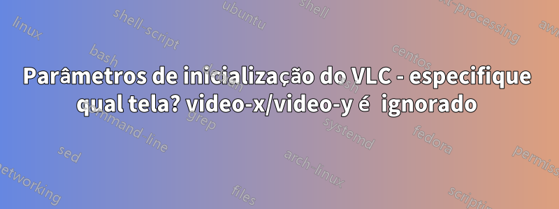 Parâmetros de inicialização do VLC - especifique qual tela? video-x/video-y é ignorado