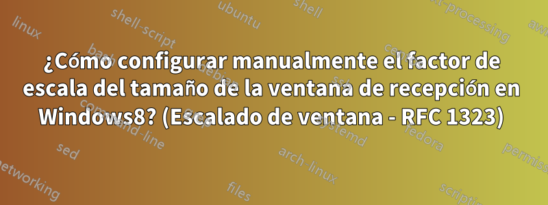 ¿Cómo configurar manualmente el factor de escala del tamaño de la ventana de recepción en Windows8? (Escalado de ventana - RFC 1323)