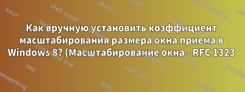 Как вручную установить коэффициент масштабирования размера окна приема в Windows 8? (Масштабирование окна - RFC 1323)