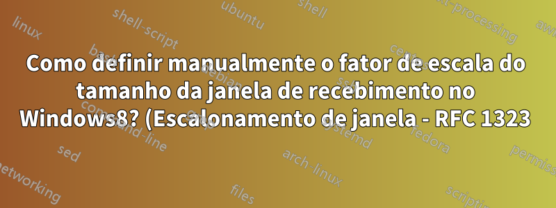 Como definir manualmente o fator de escala do tamanho da janela de recebimento no Windows8? (Escalonamento de janela - RFC 1323)