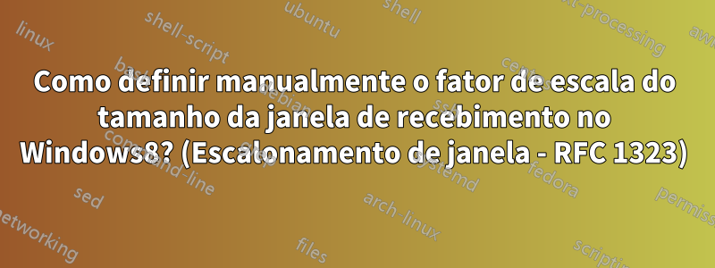 Como definir manualmente o fator de escala do tamanho da janela de recebimento no Windows8? (Escalonamento de janela - RFC 1323)