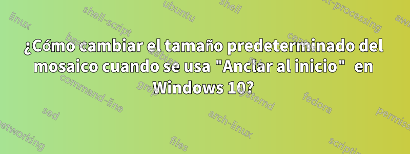 ¿Cómo cambiar el tamaño predeterminado del mosaico cuando se usa "Anclar al inicio" en Windows 10?