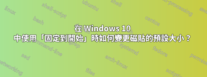 在 Windows 10 中使用「固定到開始」時如何變更磁貼的預設大小？