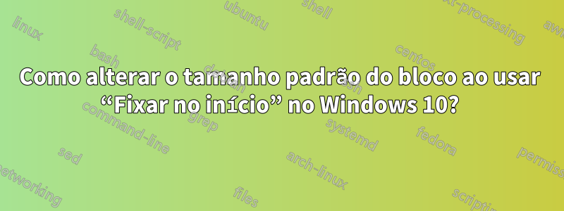 Como alterar o tamanho padrão do bloco ao usar “Fixar no início” no Windows 10?