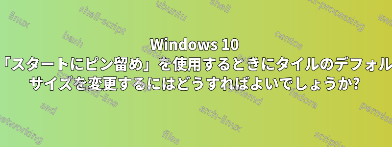 Windows 10 で「スタートにピン留め」を使用するときにタイルのデフォルト サイズを変更するにはどうすればよいでしょうか?