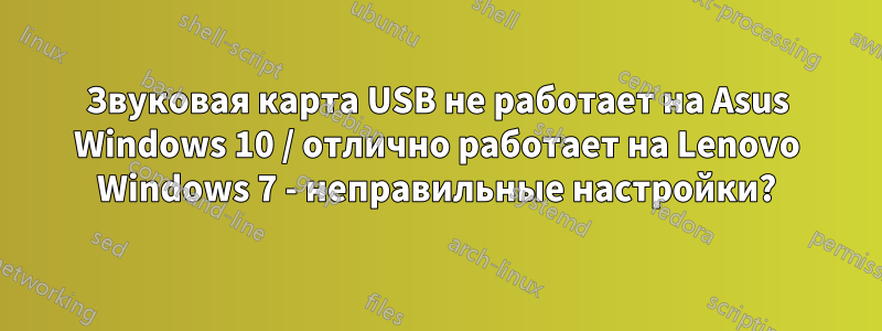 Звуковая карта USB не работает на Asus Windows 10 / отлично работает на Lenovo Windows 7 - неправильные настройки?