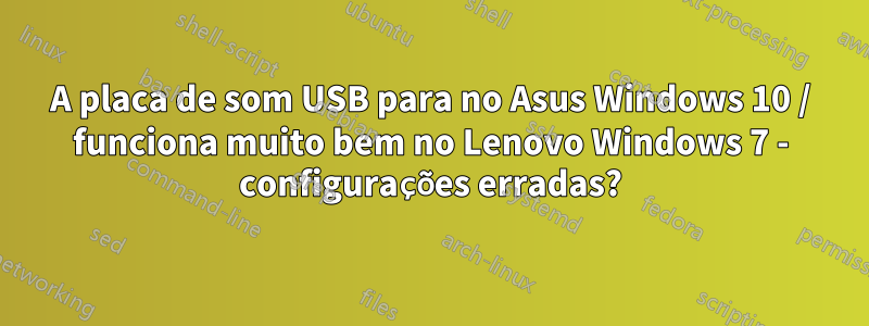 A placa de som USB para no Asus Windows 10 / funciona muito bem no Lenovo Windows 7 - configurações erradas?