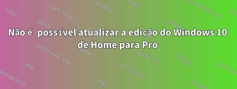 Não é possível atualizar a edição do Windows 10 de Home para Pro