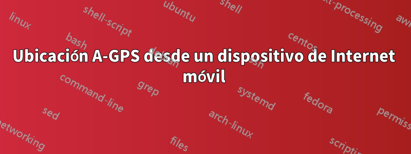 Ubicación A-GPS desde un dispositivo de Internet móvil