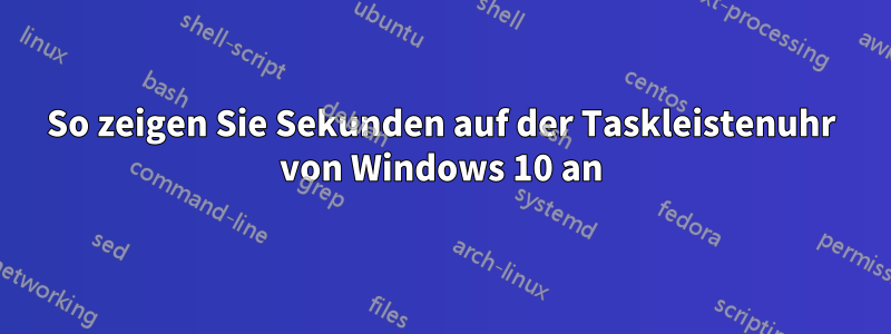So zeigen Sie Sekunden auf der Taskleistenuhr von Windows 10 an