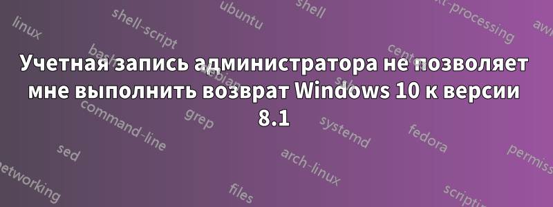 Учетная запись администратора не позволяет мне выполнить возврат Windows 10 к версии 8.1