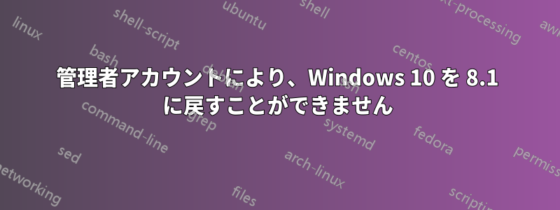 管理者アカウントにより、Windows 10 を 8.1 に戻すことができません
