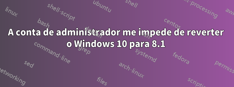 A conta de administrador me impede de reverter o Windows 10 para 8.1