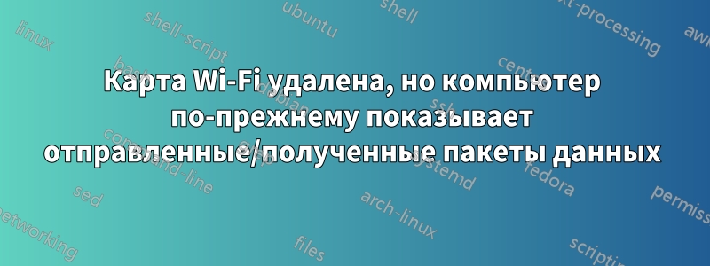 Карта Wi-Fi удалена, но компьютер по-прежнему показывает отправленные/полученные пакеты данных