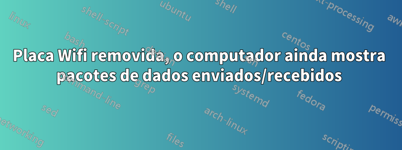 Placa Wifi removida, o computador ainda mostra pacotes de dados enviados/recebidos