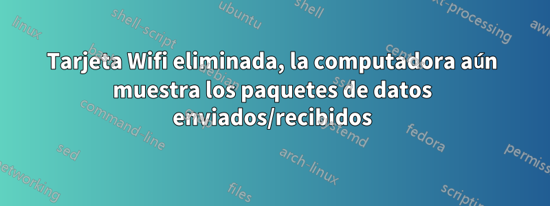 Tarjeta Wifi eliminada, la computadora aún muestra los paquetes de datos enviados/recibidos