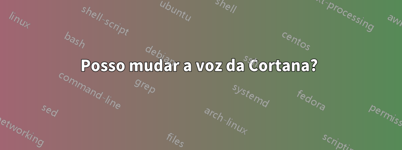 Posso mudar a voz da Cortana?