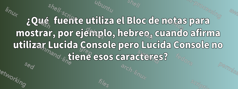 ¿Qué fuente utiliza el Bloc de notas para mostrar, por ejemplo, hebreo, cuando afirma utilizar Lucida Console pero Lucida Console no tiene esos caracteres?