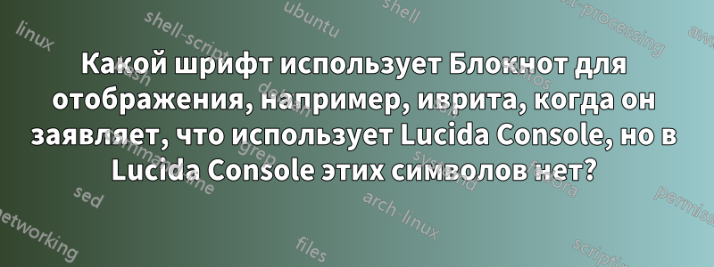 Какой шрифт использует Блокнот для отображения, например, иврита, когда он заявляет, что использует Lucida Console, но в Lucida Console этих символов нет?