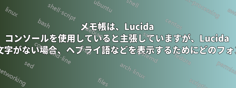 メモ帳は、Lucida コンソールを使用していると主張していますが、Lucida コンソールにはそれらの文字がない場合、ヘブライ語などを表示するためにどのフォントを使用していますか?