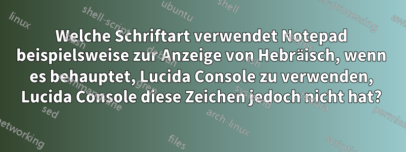 Welche Schriftart verwendet Notepad beispielsweise zur Anzeige von Hebräisch, wenn es behauptet, Lucida Console zu verwenden, Lucida Console diese Zeichen jedoch nicht hat?