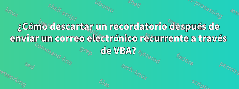 ¿Cómo descartar un recordatorio después de enviar un correo electrónico recurrente a través de VBA?