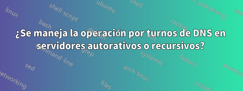 ¿Se maneja la operación por turnos de DNS en servidores autorativos o recursivos?