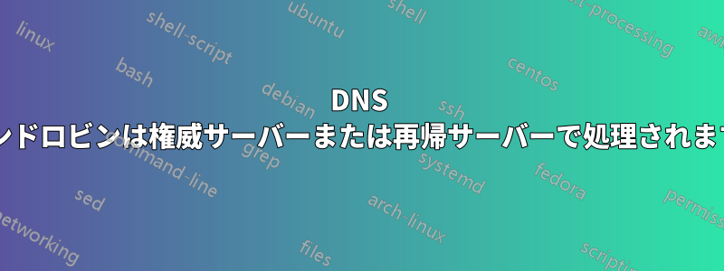 DNS ラウンドロビンは権威サーバーまたは再帰サーバーで処理されますか?
