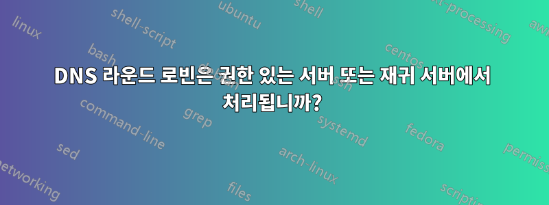 DNS 라운드 로빈은 권한 있는 서버 또는 재귀 서버에서 처리됩니까?