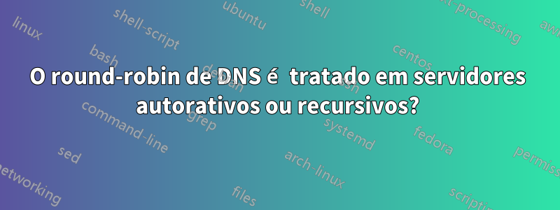 O round-robin de DNS é tratado em servidores autorativos ou recursivos?