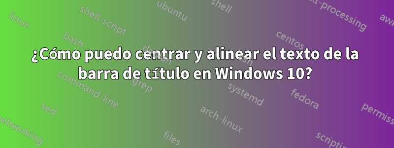 ¿Cómo puedo centrar y alinear el texto de la barra de título en Windows 10?