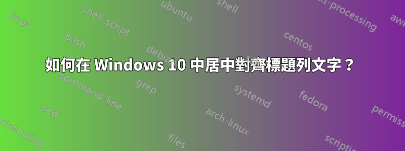如何在 Windows 10 中居中對齊標題列文字？