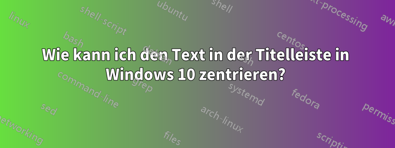 Wie kann ich den Text in der Titelleiste in Windows 10 zentrieren?